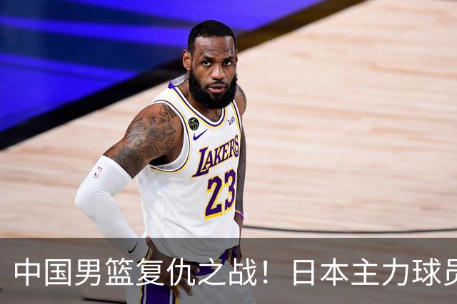 中国男篮复仇之战！日本主力球员都不在，做好防守凿内线