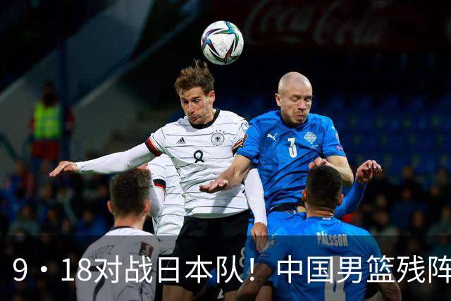9·18对战日本队！中国男篮残阵出击，这一战不只是为了赢